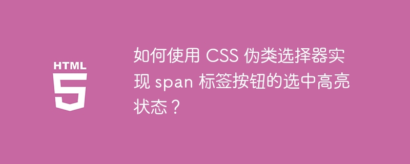 如何使用 CSS 伪类选择器实现 span 标签按钮的选中高亮状态？ 
