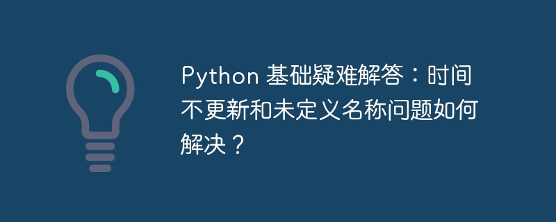 Python 基础疑难解答:时间不更新和未定义名称问题如何解决?