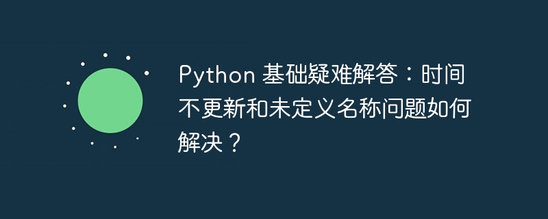 Python 基础疑难解答：时间不更新和未定义名称问题如何解决？