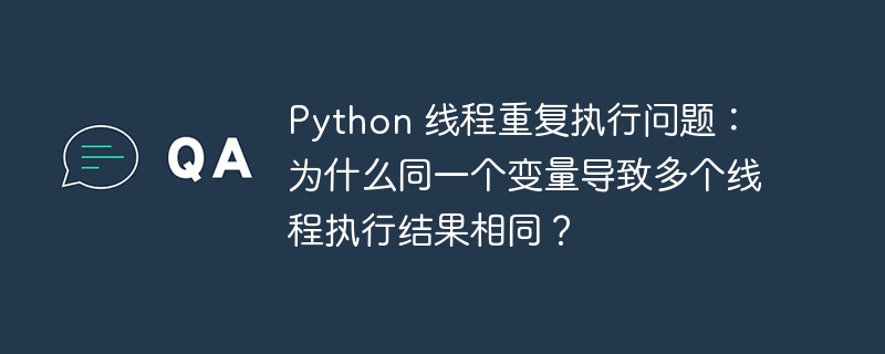 Python 线程重复执行问题：为什么同一个变量导致多个线程执行结果相同？