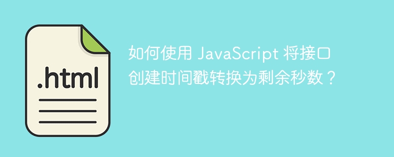 如何使用 JavaScript 将接口创建时间戳转换为剩余秒数？ 
