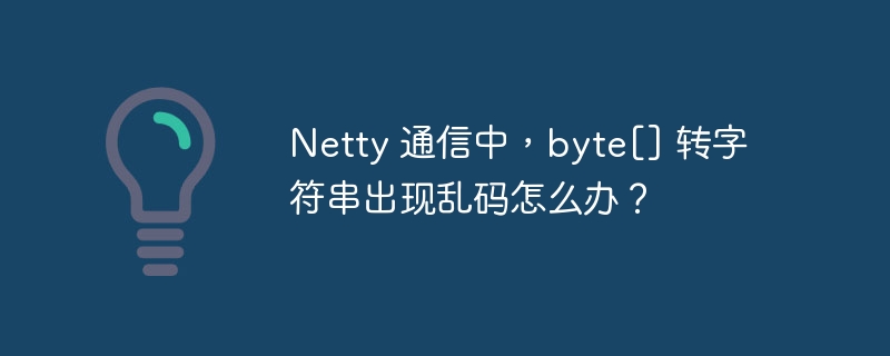 Netty 通信中，byte[] 转字符串出现乱码怎么办？