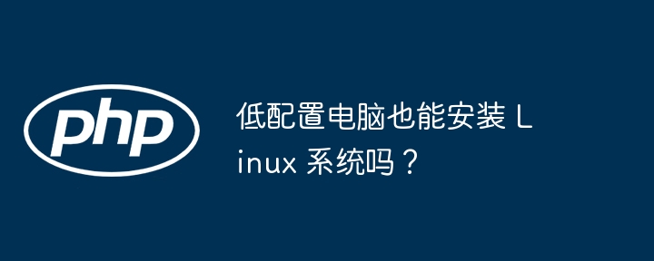 低配置电脑也能安装 Linux 系统吗?