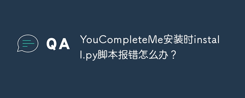 YouCompleteMe安装时install.py脚本报错怎么办？