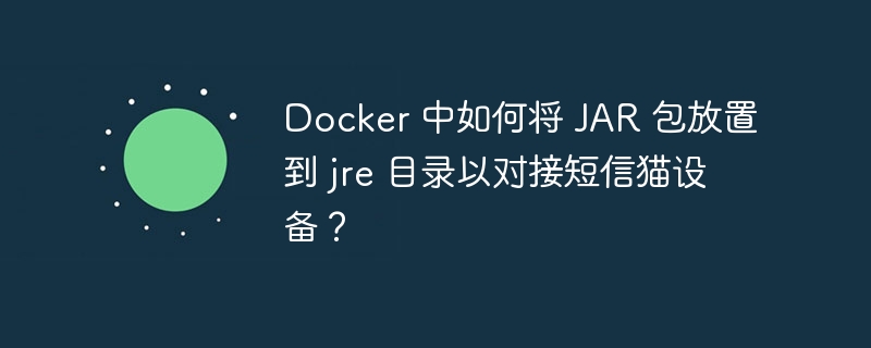 Docker 中如何将 JAR 包放置到 jre 目录以对接短信猫设备?