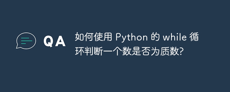 如何使用 Python 的 while 循环判断一个数是否为质数?