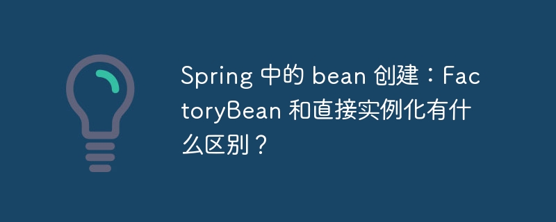Spring 中的 bean 创建：FactoryBean 和直接实例化有什么区别？