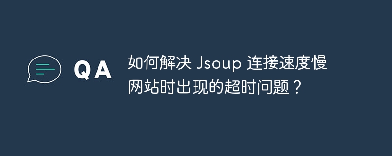 如何解决 Jsoup 连接速度慢网站时出现的超时问题？