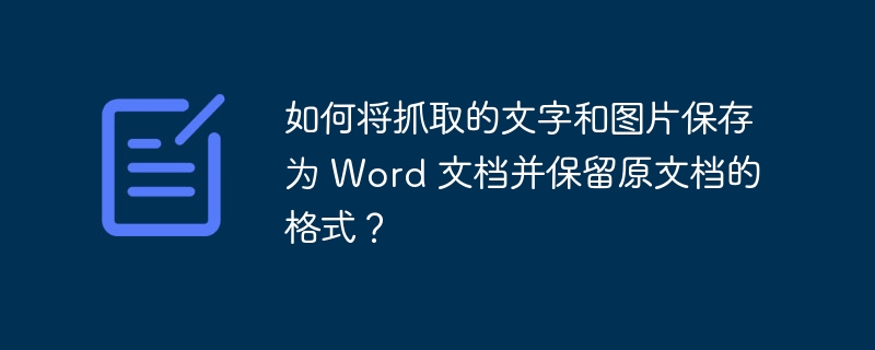 如何将抓取的文字和图片保存为 Word 文档并保留原文档的格式？