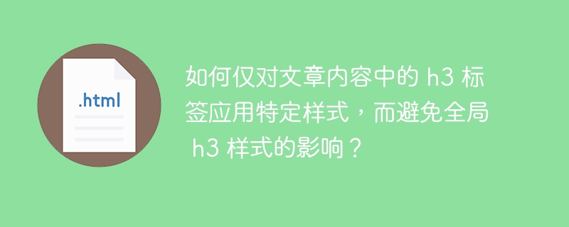 如何仅对文章内容中的 h3 标签应用特定样式，而避免全局 h3 样式的影响？ 
