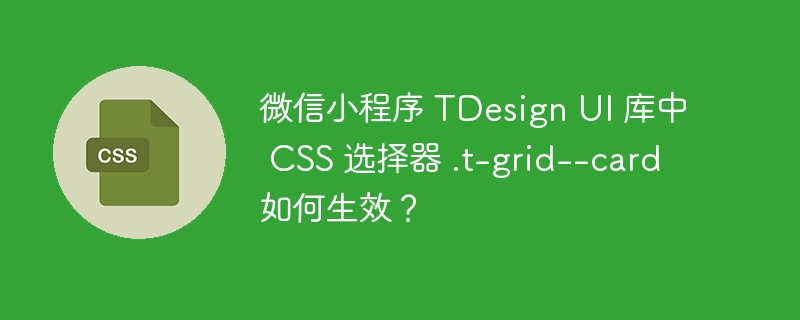 微信小程序 TDesign UI 库中 CSS 选择器 .t-grid--card 如何生效？