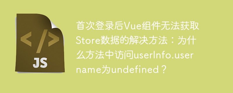首次登录后Vue组件无法获取Store数据的解决方法：为什么方法中访问userInfo.username为undefined？