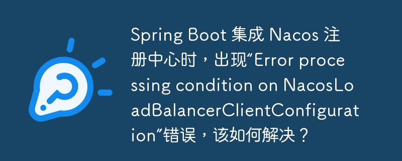 Spring Boot 集成 Nacos 注册中心时，出现“Error processing condition on NacosLoadBalancerClientConfiguration”错误，该如何解决？