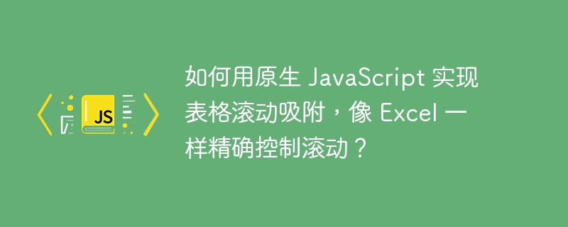 如何用原生 JavaScript 实现表格滚动吸附,像 Excel 一样精确控制滚动?