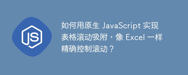 如何用原生 JavaScript 实现表格滚动吸附，像 Excel 一样精确控制滚动？