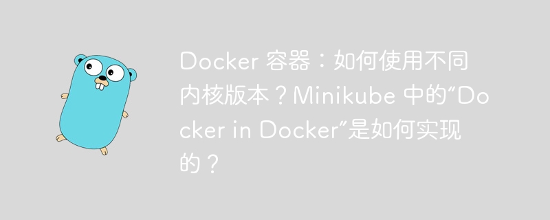 Docker 容器：如何使用不同内核版本？Minikube 中的“Docker in Docker”是如何实现的？