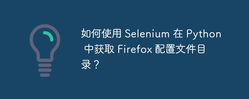 如何使用 Selenium 在 Python 中获取 Firefox 配置文件目录？