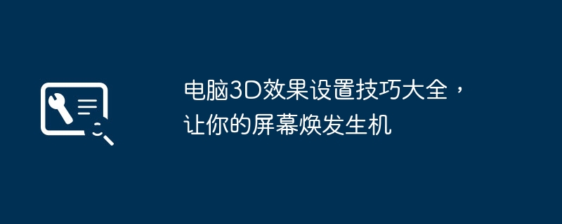 电脑3D效果设置技巧大全，让你的屏幕焕发生机