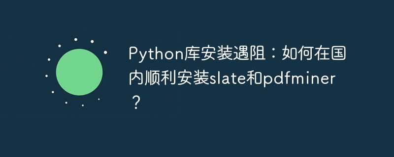 Python库安装遇阻：如何在国内顺利安装slate和pdfminer？
