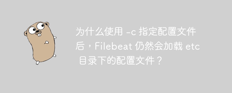 为什么使用 -c 指定配置文件后，Filebeat 仍然会加载 etc 目录下的配置文件？