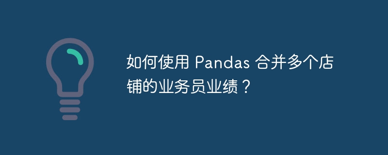 如何使用 Pandas 合并多个店铺的业务员业绩？