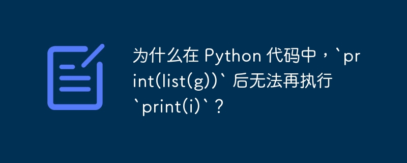 为什么在 Python 代码中，`print(list(g))` 后无法再执行 `print(i)`？