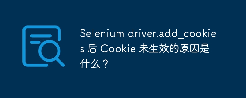 Selenium driver.add_cookies 后 Cookie 未生效的原因是什么?