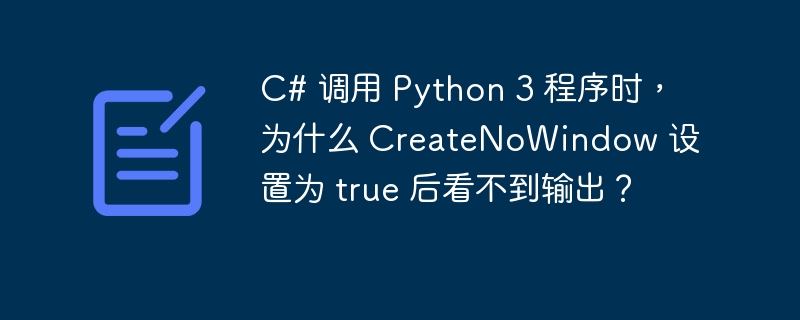 C# 调用 Python 3 程序时，为什么 CreateNoWindow 设置为 true 后看不到输出？