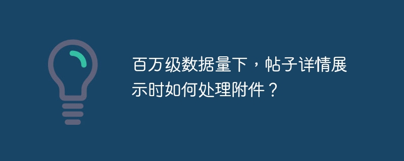 百万级数据量下,帖子详情展示时如何处理附件?
