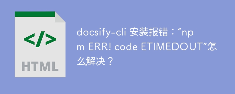 docsify-cli 安装报错：“npm ERR! code ETIMEDOUT”怎么解决？ 
