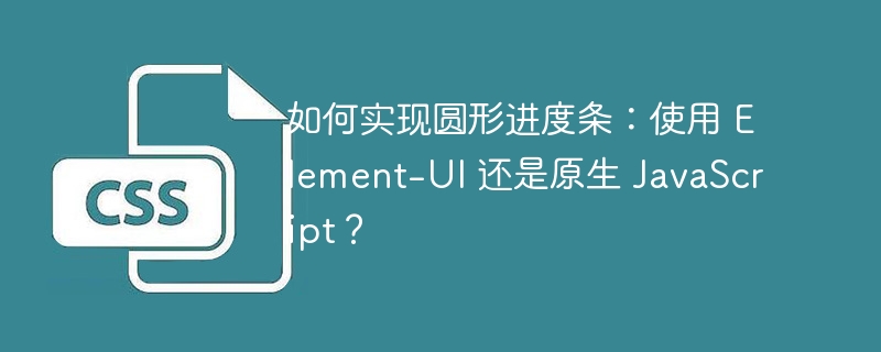 如何实现圆形进度条：使用 Element-UI 还是原生 JavaScript？