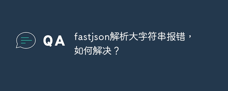 fastjson解析大字符串报错，如何解决？