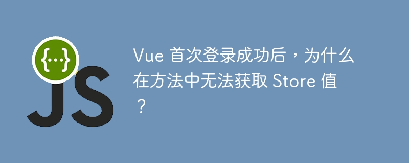 Vue 首次登录成功后，为什么在方法中无法获取 Store 值？
