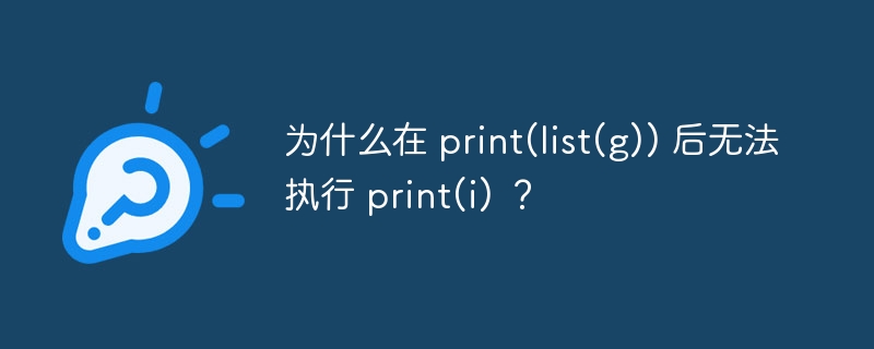 为什么在 print(list(g)) 后无法执行 print(i) ？