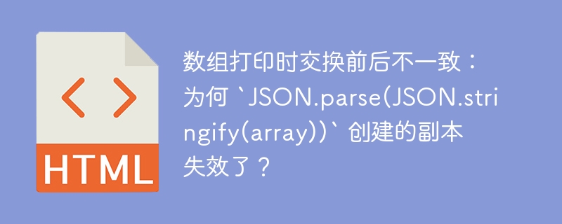 数组打印时交换前后不一致：为何 `JSON.parse(JSON.stringify(array))` 创建的副本失效了？ 
