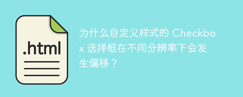 为什么自定义样式的 Checkbox 选择框在不同分辨率下会发生偏移？ 
