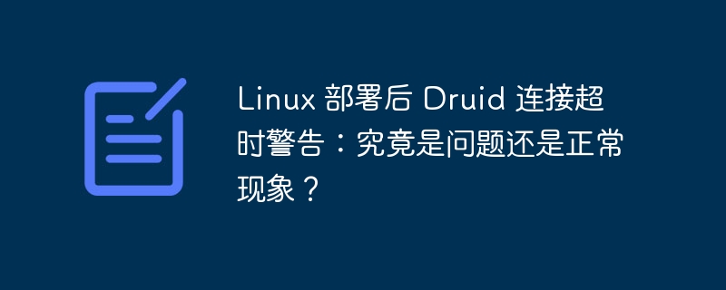 Linux 部署后 Druid 连接超时警告：究竟是问题还是正常现象？