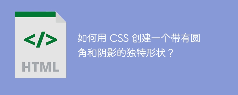 如何用 CSS 创建一个带有圆角和阴影的独特形状？ 
