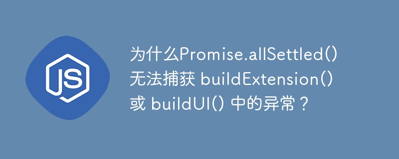 为什么Promise.allSettled() 无法捕获 buildExtension() 或 buildUI() 中的异常？