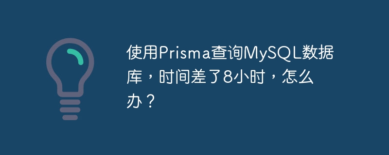 使用Prisma查询MySQL数据库,时间差了8小时,怎么办?
