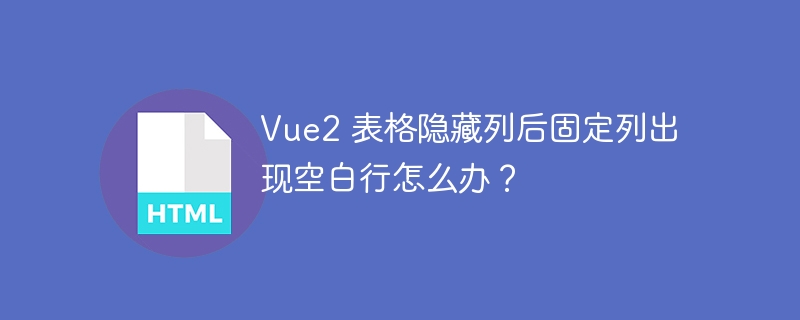 Vue2 表格隐藏列后固定列出现空白行怎么办？ 
