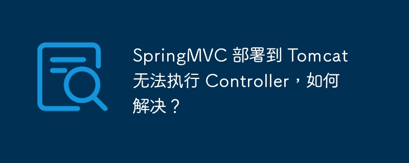 SpringMVC 部署到 Tomcat 无法执行 Controller，如何解决？