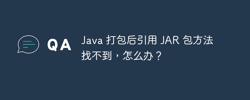 Java 打包后引用 JAR 包方法找不到，怎么办？