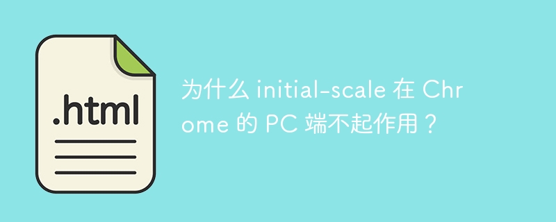 为什么 initial-scale 在 Chrome 的 PC 端不起作用？ 

