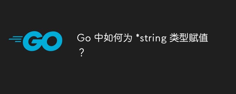 Go 中如何为 *string 类型赋值?