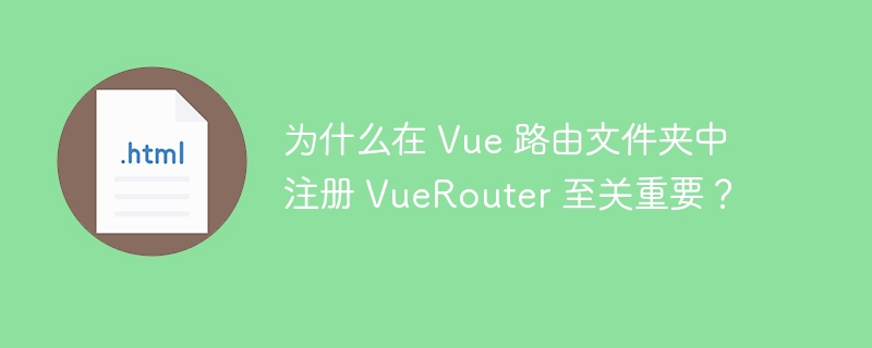 为什么在 Vue 路由文件夹中注册 VueRouter 至关重要？
