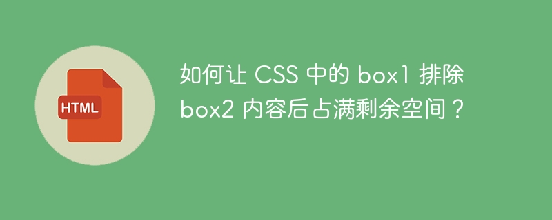 如何让 CSS 中的 box1 排除 box2 内容后占满剩余空间？ 

