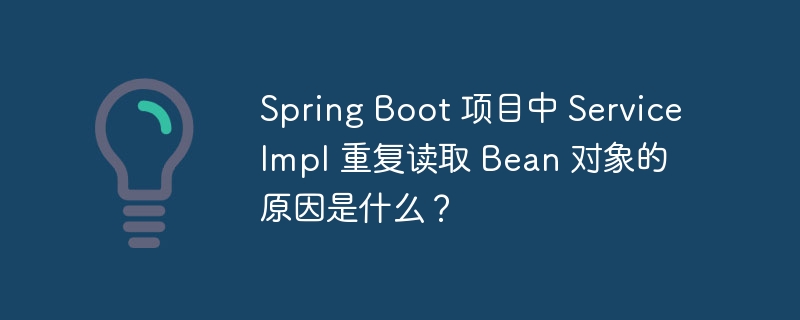 Spring Boot 项目中 ServiceImpl 重复读取 Bean 对象的原因是什么？