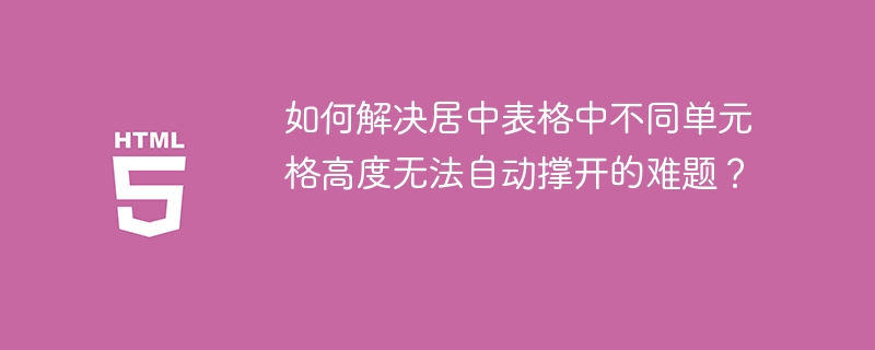 如何解决居中表格中不同单元格高度无法自动撑开的难题？ 
