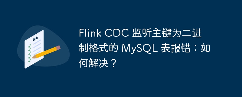 Flink CDC 监听主键为二进制格式的 MySQL 表报错：如何解决？